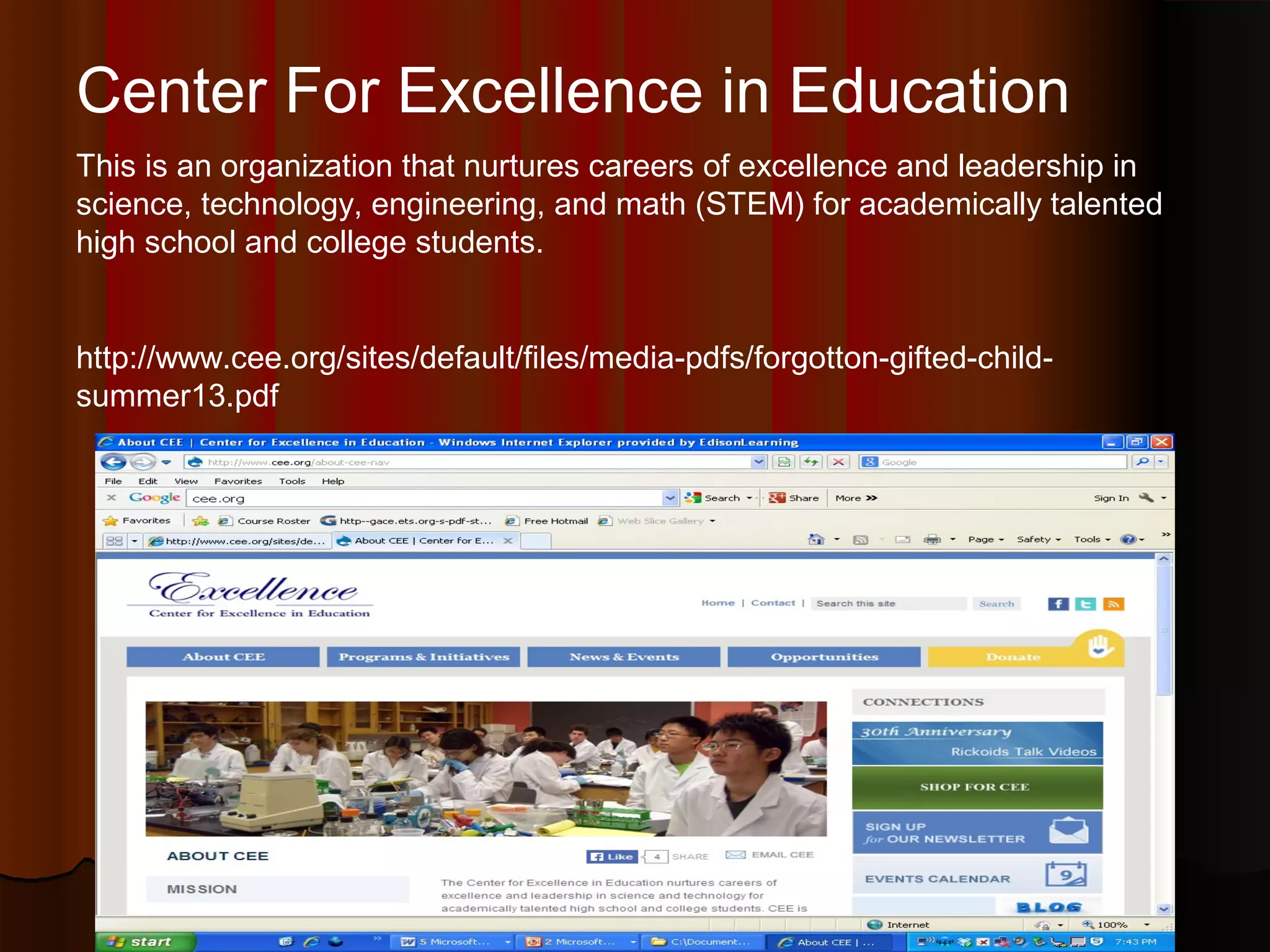 Center For Excellence in Education
This is an organization that nurtures careers of excellence and leadership in
science, technology, engineering, and math (STEM) for academically talented
high school and college students.
http://www.cee.org/sites/default/files/media-pdfs/forgotton-gifted-child-
summer13.pdf
 