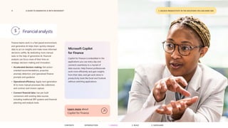 11 A GUIDE TO GENERATIVE AI WITH MICROSOFT
Financial analysts
1. UNLOCK PRODUCTIVITY IN THE SOLUTIONS YOU USE EVERY DAY
CONTENTS 3. SAFEGUARD
2. BUILD
1. UNLOCK
INTRODUCTION
Finance teams work in a fast-paced environment,
and generative AI helps them quickly interpret
data to act on insights and make more informed
decisions swiftly. By dedicating more manual
tasks to the help of generative AI, financial
analysts can focus more of their time on
strategic decision-making and innovation.
• Accelerated decision-making: Get action-
oriented recommendations, proactive
anomaly detection, and specialized finance
prompts and guidance.
• Operational efficiency: Apply next-generation
AI to more manual processes like collections
and contract and invoice capture.
• Connect financial data: Use pre-built
connectors with existing data sources
including traditional ERP systems and financial
planning and analysis tools.
Learn more about
Copilot for Finance
Microsoft Copilot
for Finance
Copilot for Finance is embedded in the
applications you use every day and
connects seamlessly to a myriad of
data sources. Help finance professionals
work more efficiently and gain insights
from their data, and get work done in
productivity tools like Excel and Outlook
without switching applications.
 