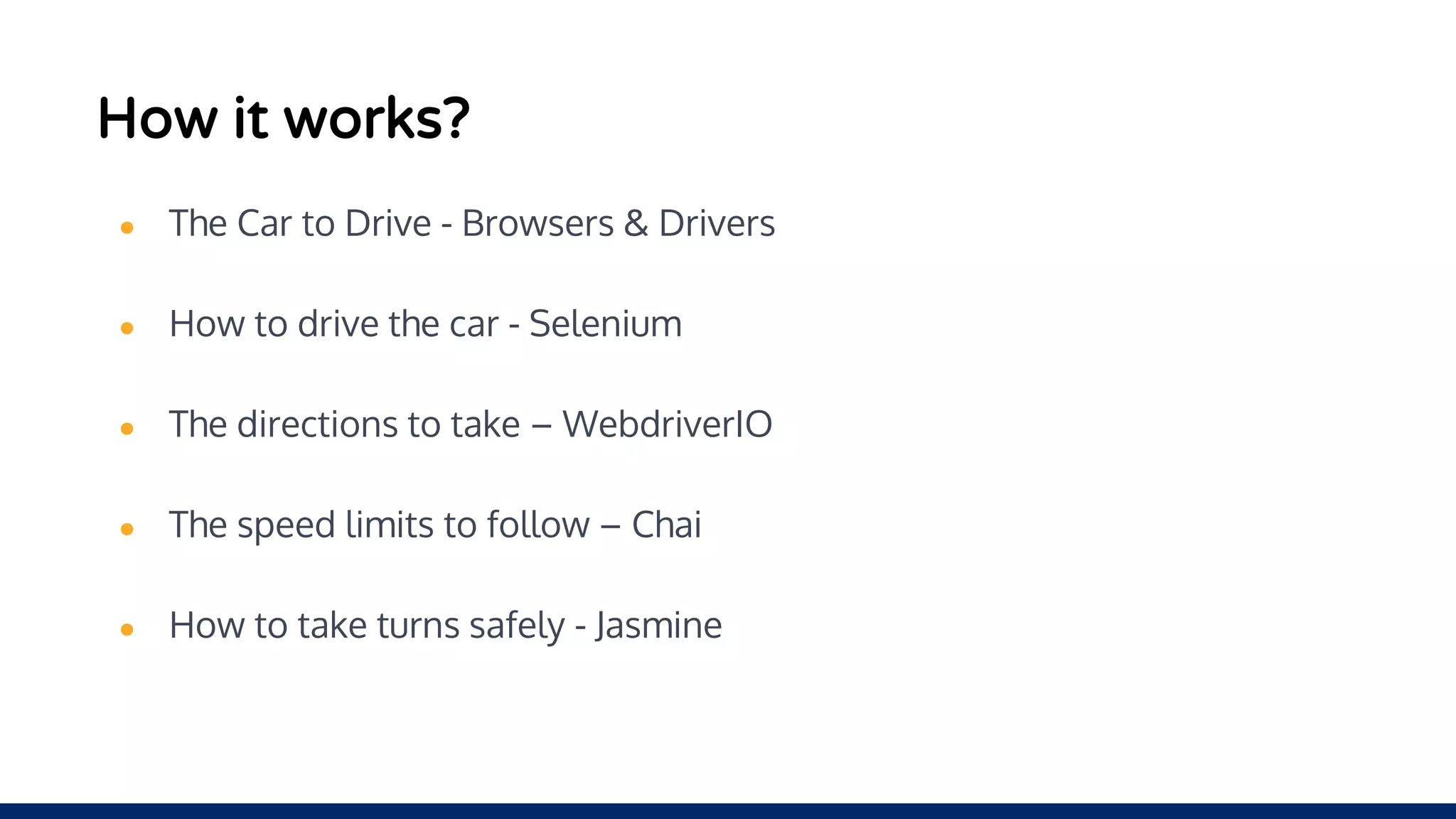 How it works?
● The Car to Drive - Browsers & Drivers
● How to drive the car - Selenium
● The directions to take – WebdriverIO
● The speed limits to follow – Chai
● How to take turns safely - Jasmine
 