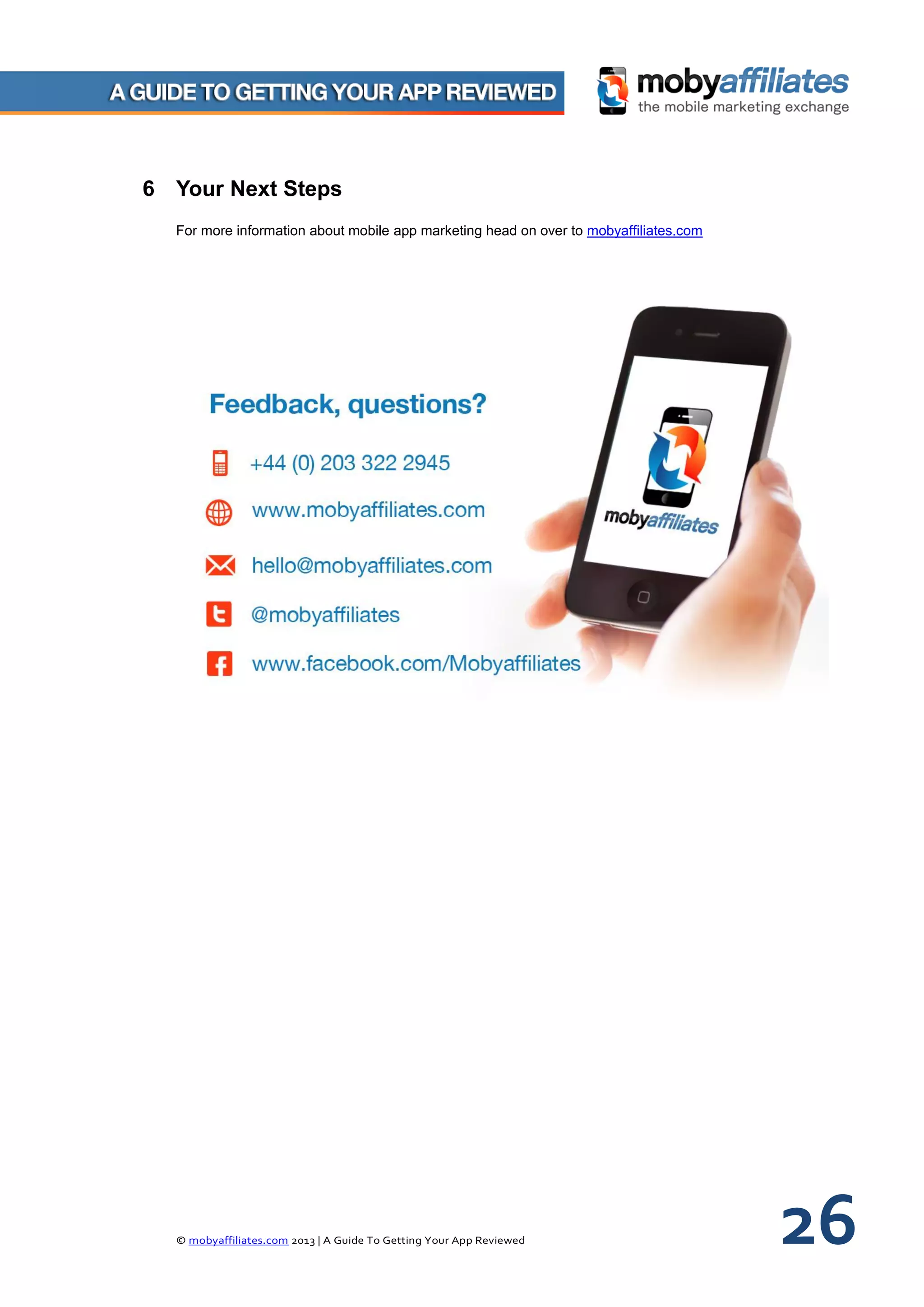 © mobyaffiliates.com 2013 | A Guide To Getting Your App Reviewed 26
6 Your Next Steps
For more information about mobile app marketing head on over to mobyaffiliates.com
 