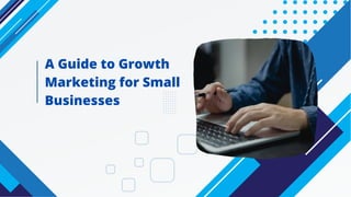 A Guide to Growth
Marketing for Small
Businesses
 