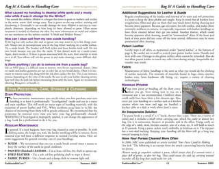 Bag It! A Guide to Handbag Care                                    www.margarets.com          www.margarets.com                  Bag It! A Guide to Handbag Care
What caused my handbag to develop white spots and a musty                                     Additional Suggestions for Leather & Suede
odor while it was in storage for the Winter?                                                   Regular conditioning of the leather and renewal of its stain and soil protection
That sounds like mildew. Mildew is a fungus that loves to grow on leathers and textiles        is a must to keep the skins pliable and supple. Keep in mind that all leathers have
in the moist, warm, dark storage areas. First it grows on the top surface, staining and        irregularities, fillers and glue on them that may break down during cleaning and
discoloring it. Eventually it can actually damage the item. Mildew is not easy to com-         become more apparent. Because age sets stains, lets oils oxidize, and makes them
pletely eliminate, depending on how long it’s been allowed to grow. Often ozone                extremely stubborn to remove, it’s especially important with leather handbags to
treatment is needed to eliminate the odor. For more information on mold and mildew             have them cleaned before they get too soiled. Another feature, which could
see our newsletter on the website entitled “A Mold and Mildew Primer.”                         become apparent after cleaning, would be “mismatched” skins. If the front and
How can I clean soil from my new suede handbag?                                                back of your purse did not come off the same animal, differences may be more
If the bag has only surface dirt and no grease you may want to try a few things your-          pronounced after cleaning.
self. Always test an inconspicuous area of the bag before working on a visible surface.       Patent Leather
Try a suede brush. The brushes with both nylon and brass bristles work well. Do not
over brush because you can thin the suede. If that doesn’t work try a suede eraser.             Gently wipe it off often, as mentioned under “patent leather” at the bottom of
Again, don’t overdo it. If there is grease associated with the stain, don’t attempt to work     page 6. Be careful not to scuff or scratch your patent leather items. Handle and
on it at all. Your efforts will rub the grease in and make cleaning a more difficult chal-      wear with care. Damage in the glossy surface often cannot be remedied. Also do
lenge.                                                                                          not allow patent leather to touch any other item during storage. Irrepairable dye
                                                                                                transfer may result.
Is there anything I can do to remove ink from a suede bag?
Ink on ANY purse is a difficult stain to remove, even for an experienced cleaner. Dyes        Fabric
on suede and leather garments are not as color fast as one would desire. Often it is nec-       Maintenance of fabric handbags is the same as what you would do for clothing
essary to remove some dye along with the ink then replace the dye. This is an intensive         of similar materials. The mixtures of materials found in bags...linen exterior,
process depending on the color of the suede. Be sure to ask your leather cleaning service       leather trim, brass hardware, silk lining, etc. require a variety of cleaning
how well they do with ink before entrusting them with the item. Again we recommend              technologies.
allowing Margaret’s to handle it.                                                                                                                   KEEP YOUR LOUIS VUITTON
                                                                                              HANDBAG HYGIENE
                                                                                                                                                    OFF THE
 STAIN PROTECTION, CARE, STORAGE & CLEANING
STAIN PROTECTION
                                                                                              K    eep your purse or handbag off the floor every-
                                                                                                   where you go. Even sitting next to you on a
                                                                                              restaurant seat is not recommended. Children’s shoes
                                                                                                                                                    FLOOR



T   he best preventive maintenance you can do when you first purchase your new
    handbag is to have it professionally “Scotchgarded” inside and out as a water
and stain repellant. This will work on many types of handbag materials, with the
                                                                                              could easily have been there a few minutes ago. Also,
                                                                                              never put your handbag on a surface such as a kitchen
                                                                                              counter where raw meat and eggs are handled, a
exception of patent leather and PVC. When accidents occur later in its life, the              kitchen table or a desk at work where food is eaten.
chances of recovering from them will be greatly enhanced. We recommend that the               An Inexpensive Solution
protection be renewed every time you have your bag professionally cleaned.
WARNING! If Scotchgard is improperly applied, it can change the appearance of                 The purse hook is a small 4” x 1” hook, shorter than a pen. There are a variety of
a bag. Look for a professional to do it for you.                                              colors and it includes a small velvet carrying case, which fits easily in almost any
                                                                                              bag. Use it in restaurants, theaters, at poolside, and in the office. Hangs easily on
REGULAR MAINTENANCE                                                                           the edge of a table, desk, kitchen counter, arm of a chair, etc. It will hold as much
                                                                                              as 35 pounds. Hang a purse, jacket, scarf, umbrella, or briefcase on it. The top part
I n general, if a stain happens, have your bag cleaned as soon as possible. As with
  clothing stains, the longer you wait, the harder anything will be to remove. Every
material type will have a different response to normal everyday stains. Here are
                                                                                              has a non-skid backing. Keeping your handbag off the floor will go a long way
                                                                                              toward keeping it clean.
some suggestions for general everyday care of your handbags.                                  Have Your Purses Cleaned More Often
• SUEDE – We recommend that you use a suede brush several times a season to                   In 2006, ABC news published an article entitled “Your Purse Could be Making
  keep the surface of the suede in good condition.                                            You Sick.” The following is an excerpt from the article concerning bacteria found
                                                                                              on purses.
• PAINTED (finished) LEATHER – Use a clean, oil-free, dry cloth to spruce up.
                                                                                              Women rarely go anywhere without a purse, which means that if a woman enters a
• DYED LEATHER – Use a soft, oil-free polishing cloth to wipe it down.                        place full of germs, so does her bag. That could mean she ends up carrying around
• FABRIC PURSES – Use a brush and a damp cloth to remove light soil.                          microbes all day long that could make her sick.
FashionableCare™                           12                             Summer 2009         FashionableCare™                        13                           Summer 2009
 