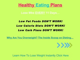 Learn How To Lose Weight Instantly Click Here Healthy  Eating  Plans Lose 9Ibs  EVERY  11 Days… Low Fat Foods DON’T WORK! Low Calorie Diets DON’T WORK! Low Carb Plans DON’T WORK! Why Are You Overweight? The Inside Scoop on Dieting… 