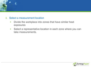 3. Select a measurement location
 Divide the workplace into zones that have similar heat
exposures
 Select a representat...