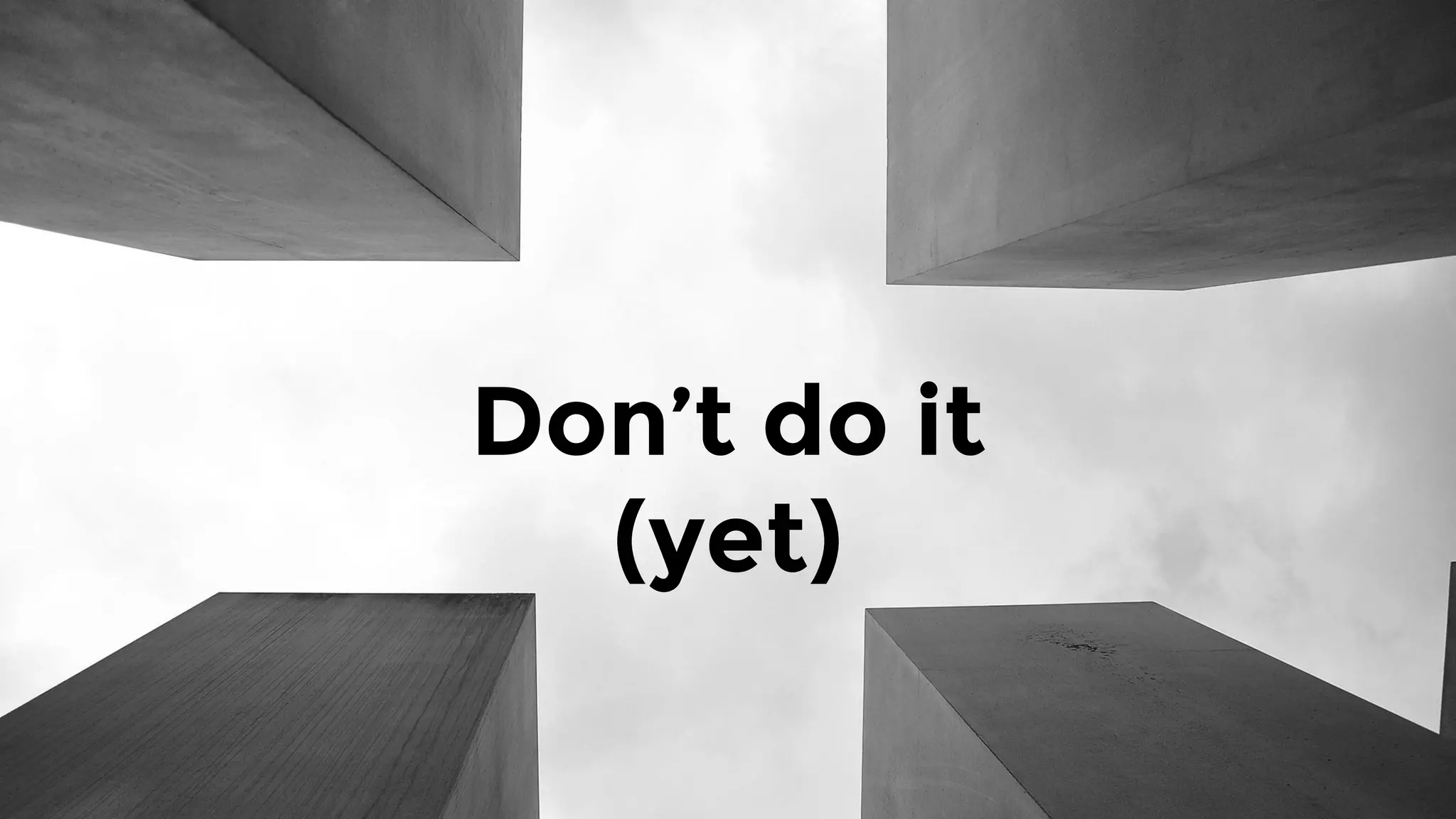Don’t do it
(yet)
 