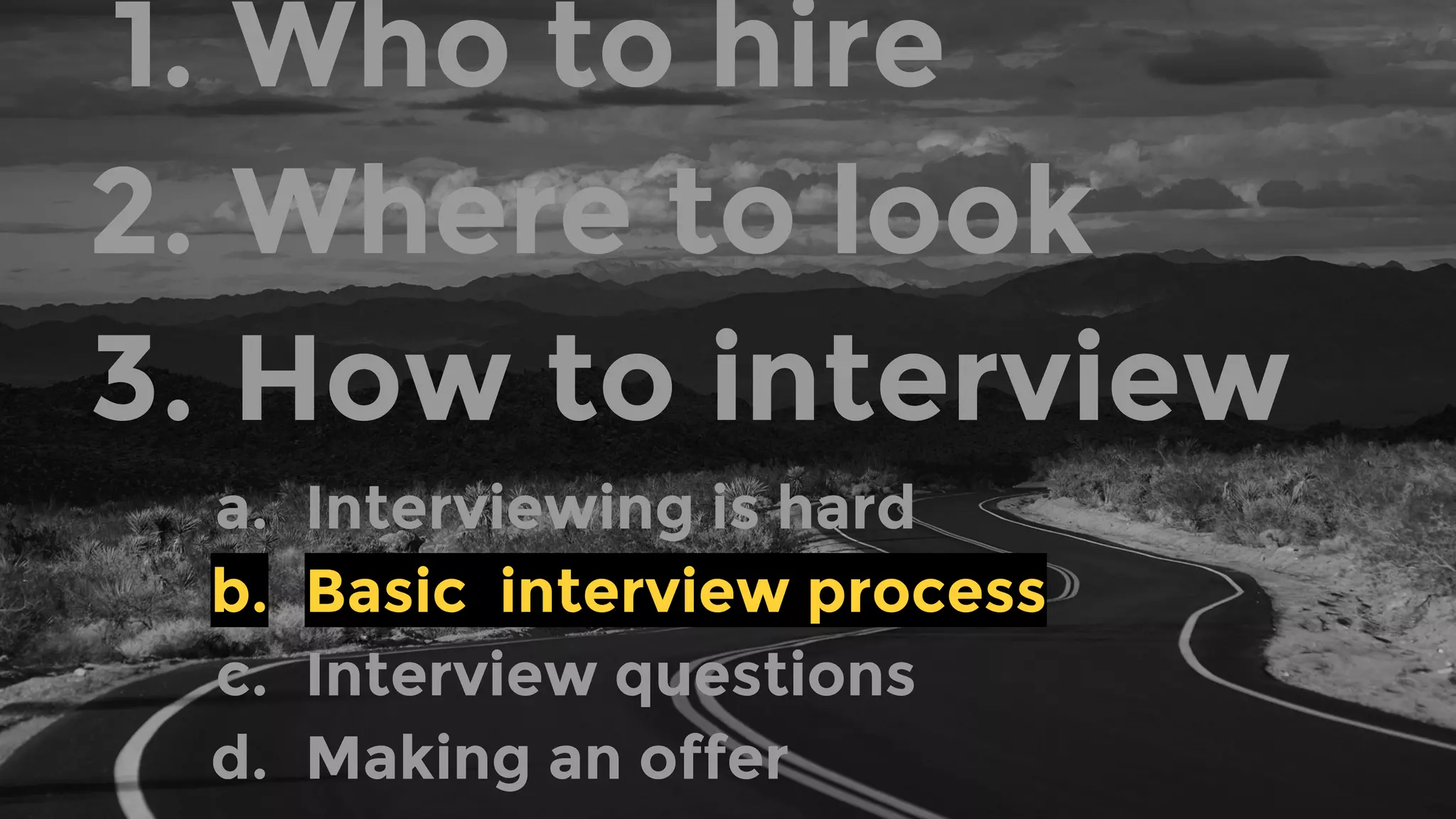 1. Who to hire
2. Where to look
3. How to interview
a. Interviewing is hard
b. Basic interview process
c. Interview questions
d. Making an offer
 