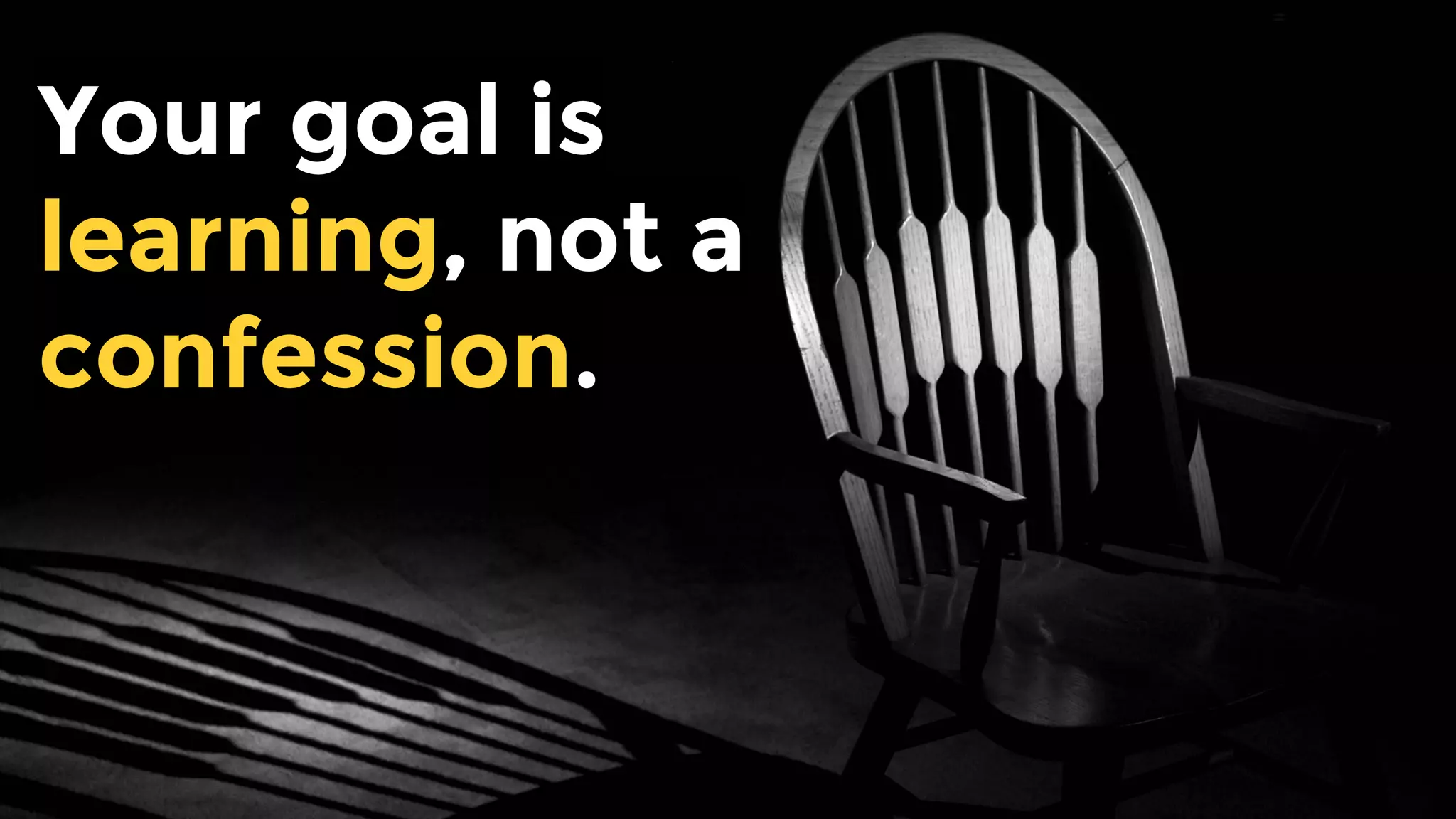 Your goal is
learning, not a
confession.
 