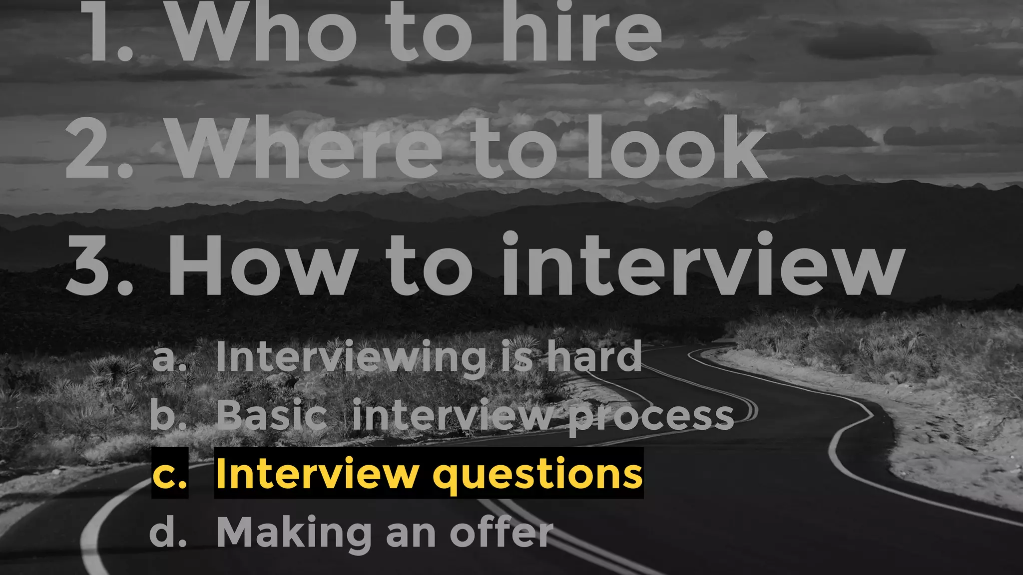 1. Who to hire
2. Where to look
3. How to interview
a. Interviewing is hard
b. Basic interview process
c. Interview questions
d. Making an offer
 