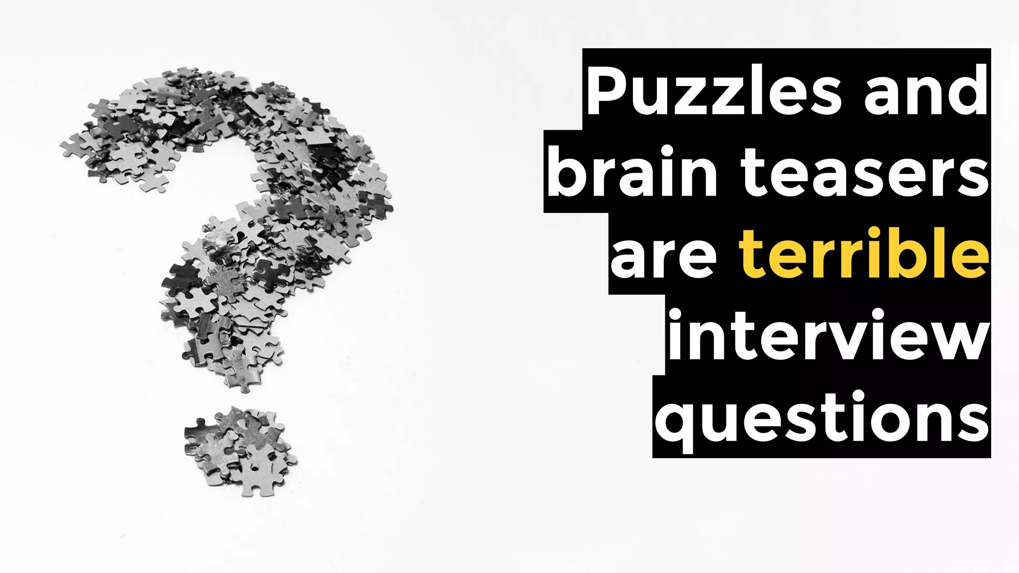 Puzzles and
brain teasers
are terrible
interview
questions
 