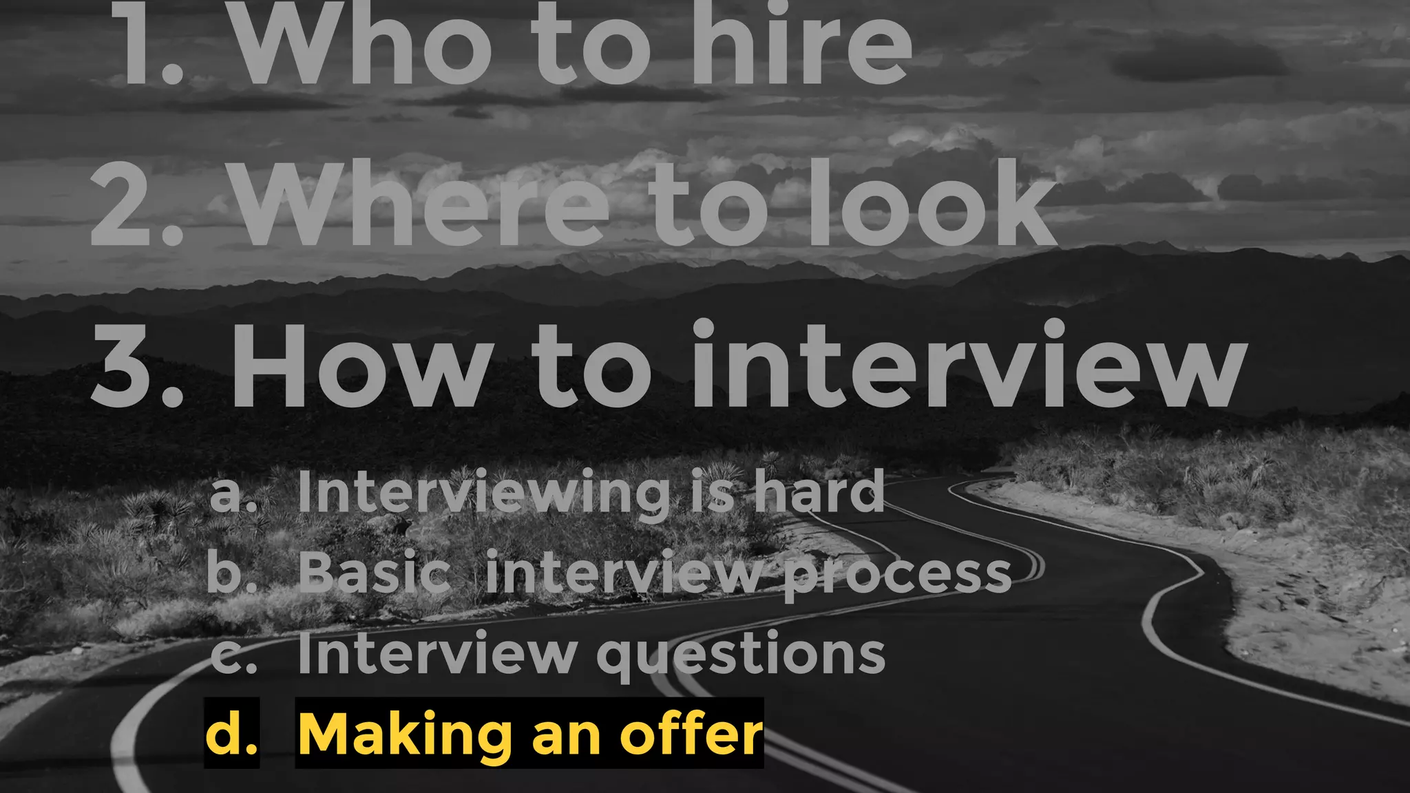 1. Who to hire
2. Where to look
3. How to interview
a. Interviewing is hard
b. Basic interview process
c. Interview questions
d. Making an offer
 