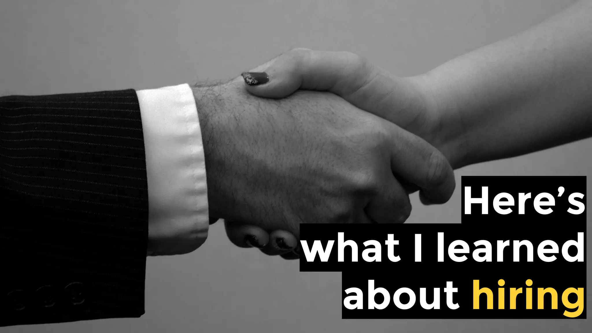 Here’s what I
learned about hiring
 