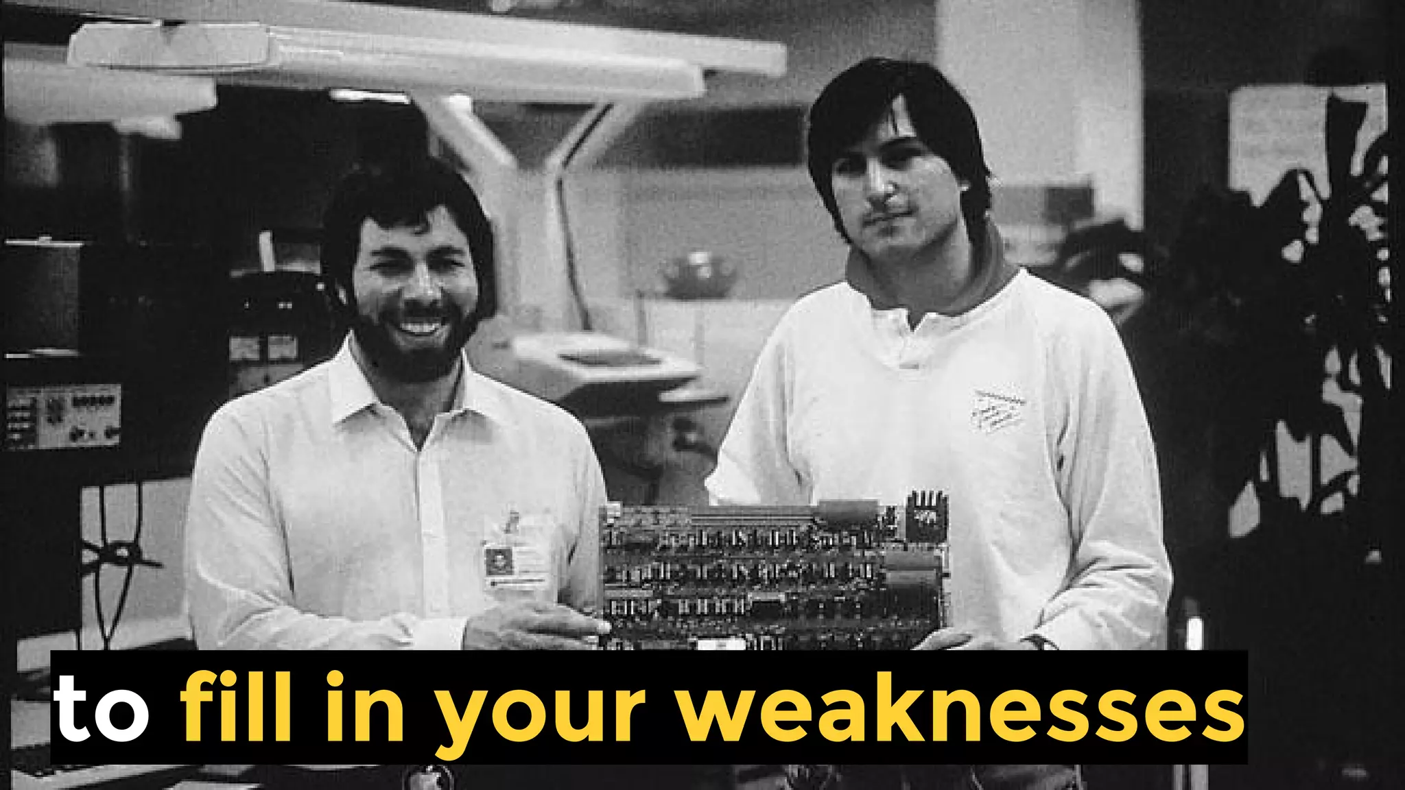 to fill in your weaknesses
 