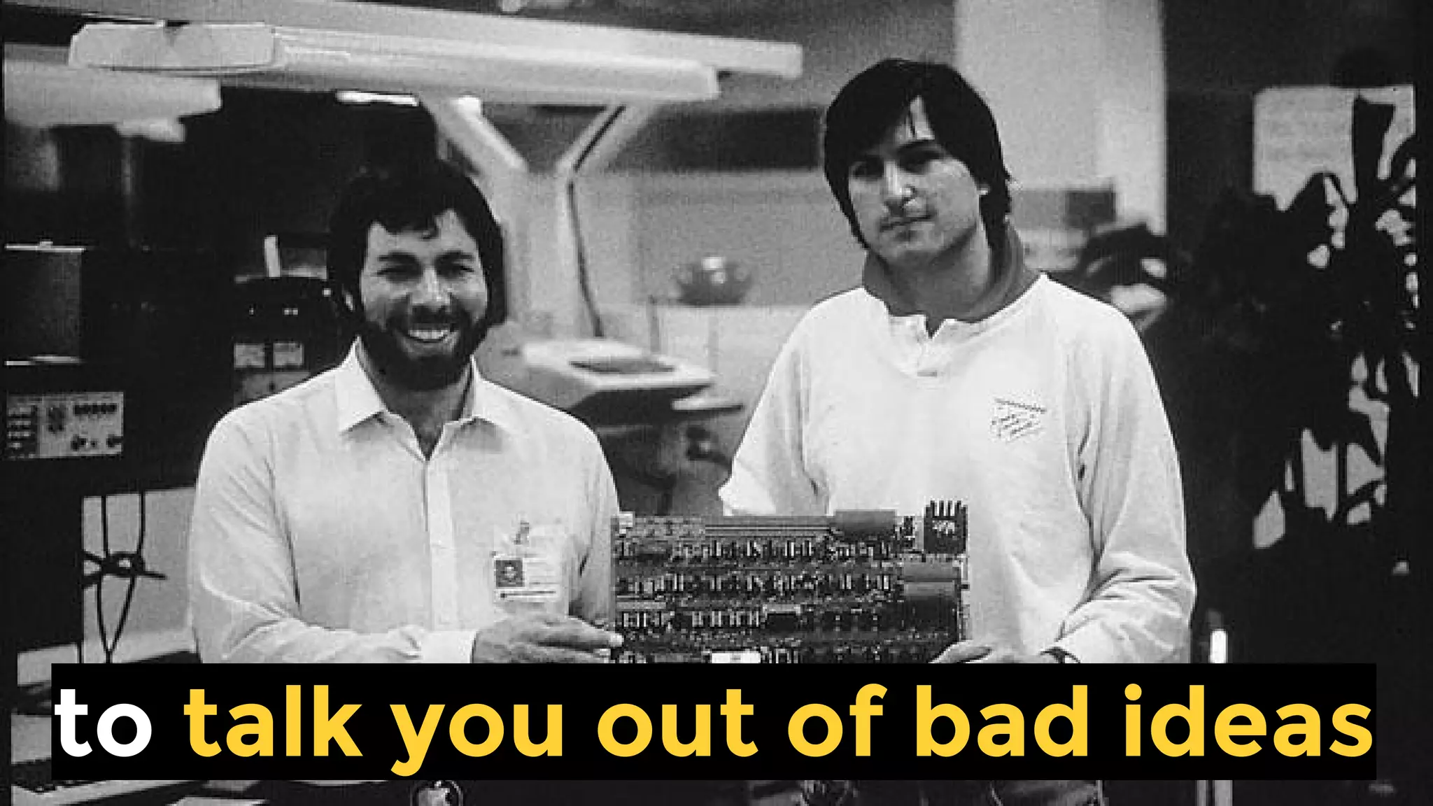 to talk you out of bad ideas
 