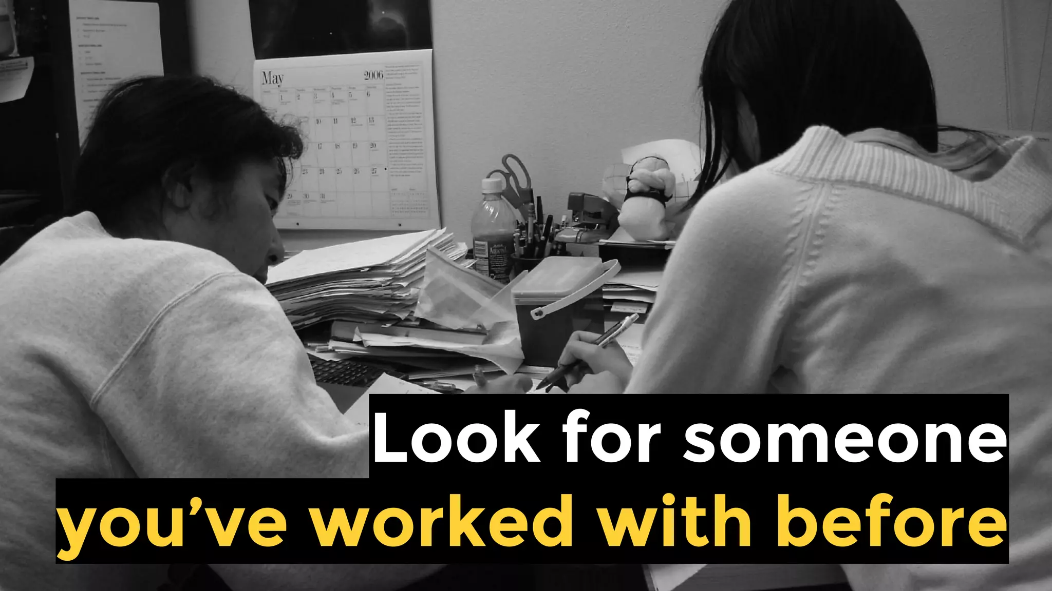 Look for someone
you’ve worked with before
 