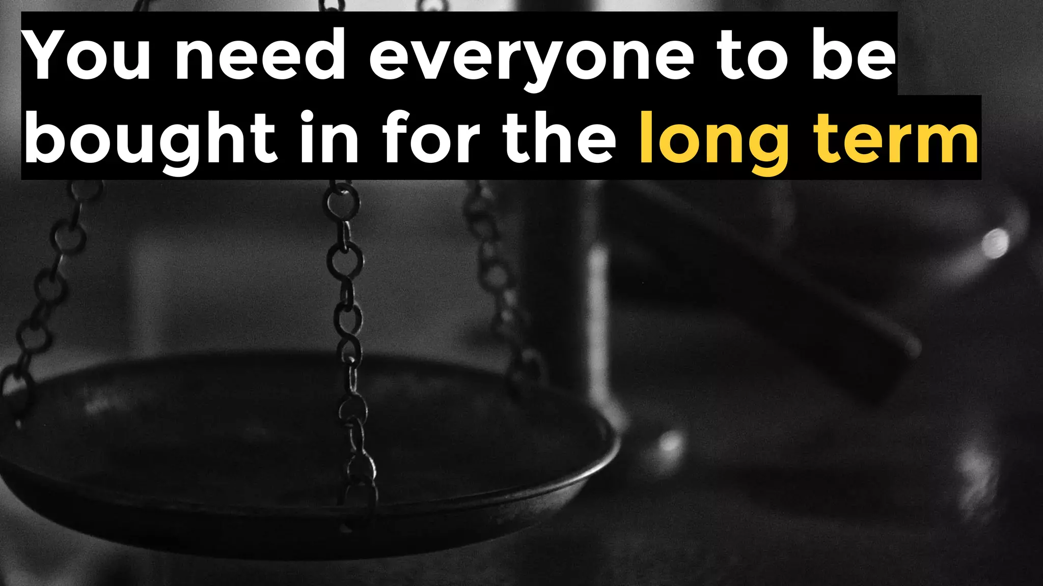 You need everyone to be
bought in for the long term
 