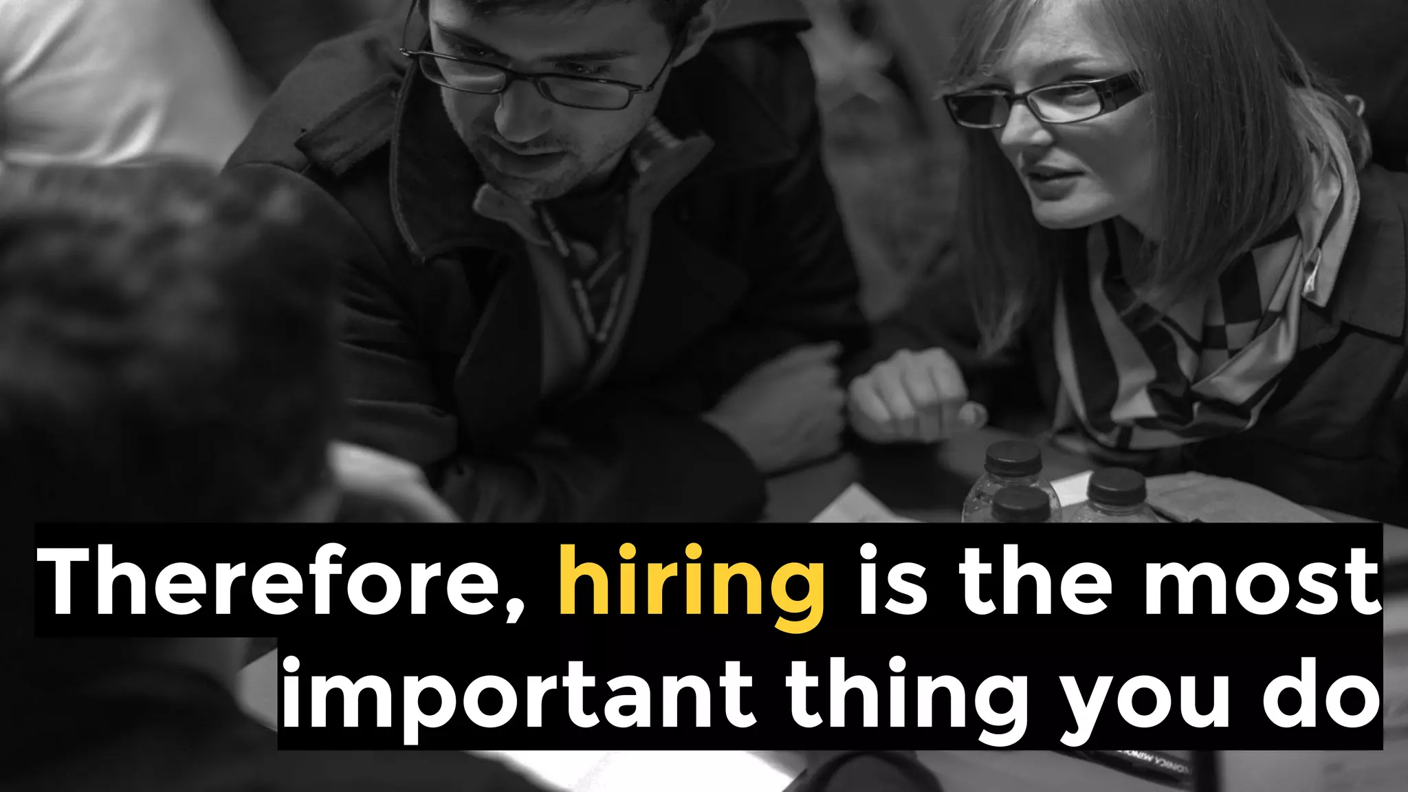 Therefore, hiring is the most
important thing you do
 