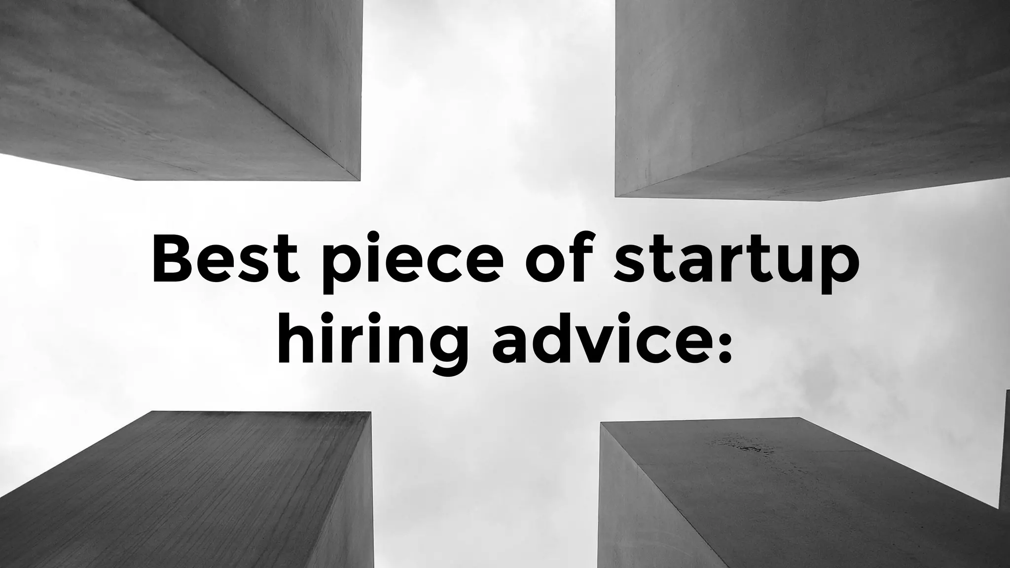Best piece of startup
hiring advice:
 
