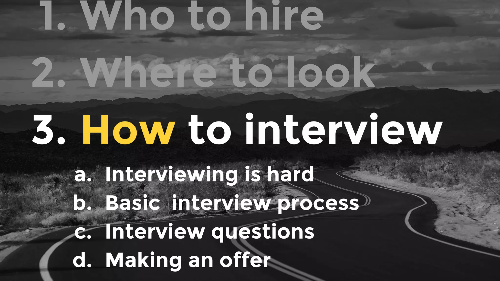 1. Who to hire
2. Where to look
3. How to interview
a. Interviewing is hard
b. Basic interview process
c. Interview questions
d. Making an offer
 