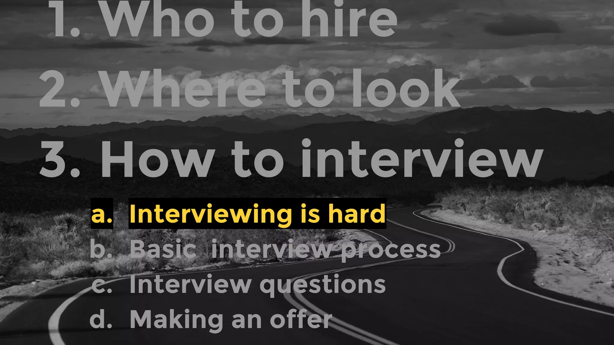 1. Who to hire
2. Where to look
3. How to interview
a. Interviewing is hard
b. Basic interview process
c. Interview questions
d. Making an offer
 