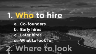 1. Who to hire
a. Co-founders
b. Early hires
c. Later hires
d. What to look for
2. Where to look
 