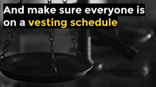 Make sure everyone
is on a vesting schedule
 