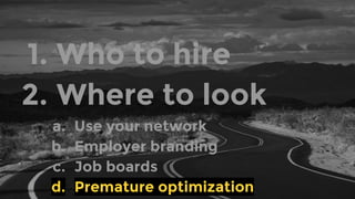 1. Who to hire
2. Where to look
a. Use your network
b. Employer branding
c. Job boards
d. Premature optimization
 