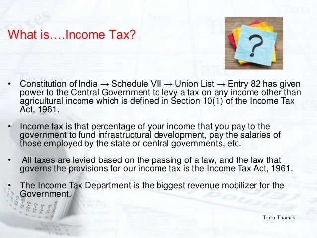 Tintu Thomas
What isâ€¦.Income Tax?
â€¢ Constitution of India â†’ Schedule VII â†’ Union List â†’ Entry 82 has given
power to the Ce...