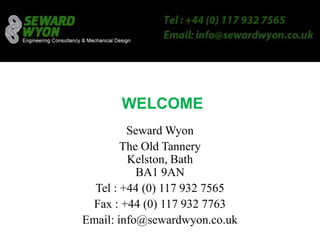 WELCOME
         Seward Wyon
        The Old Tannery
         Kelston, Bath
           BA1 9AN
  Tel : +44 (0) 117 932 7565
 Fax : +44 (0) 117 932 7763
Email: info@sewardwyon.co.uk
 