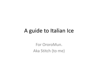 A guide to Italian Ice

     For OroroMun.
    Aka Stitch (to me)
 