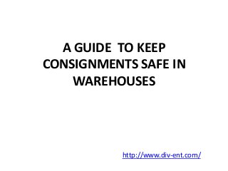 A GUIDE TO KEEP 
CONSIGNMENTS SAFE IN 
WAREHOUSES 
http://www.div-ent.com/ 
 