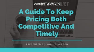 JOHNBWILSON.ORG
A Guide To Keep
Pricing Both
Competitive And
Timely
P R E S E N T E D B Y : J O H N B . W I L S O N
 