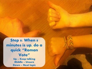 Step 8: When 8
minutes is up, do a
quick “Roman
Vote”
Up = Keep talking
Middle = Unsure
Down = Next topic

 
