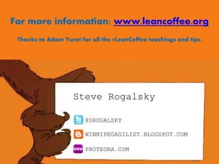 For more information: www.leancoffee.org
Thanks to Adam Yuret for all the #LeanCoffee teachings and tips.

Steve Rogalsky
@SROGALSKY

WINNIPEGAGILIST.BLOGSPOT.COM
PROTEGRA.COM

 