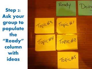 Step 2:
Ask your
group to
populate
the
“Ready”
column
with
ideas

 