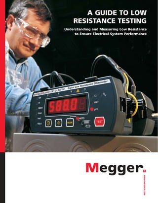 A GUIDE TO LOW
RESISTANCE TESTING
Understanding and Measuring Low Resistance
to Ensure Electrical System Performance
WWW.MEGGER.COM
 
