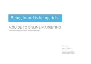 A GUIDE TO ONLINE MARKETING
Gain control over your online advertising dollars
411 LOCALS
Presented by :
The online marketing agency
preferred by small business
owners from all over the US.
Being found is being rich.
 
