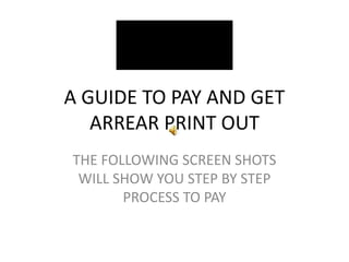 A GUIDE TO PAY AND GET
ARREAR PRINT OUT
THE FOLLOWING SCREEN SHOTS
WILL SHOW YOU STEP BY STEP
PROCESS TO PAY
 