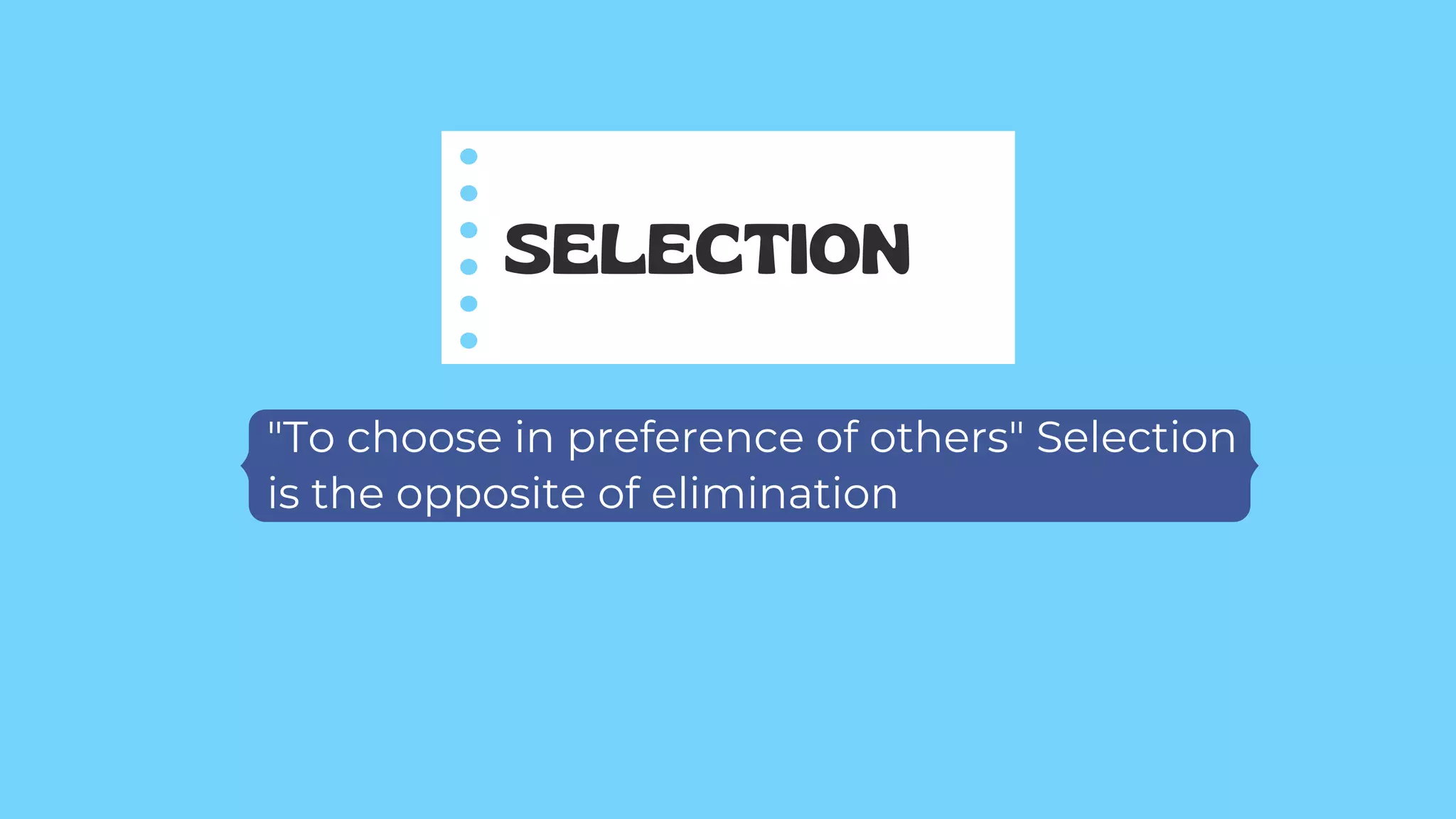 "To choose in preference of others" Selection
is the opposite of elimination
SELECTION
 