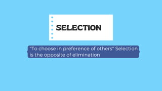 "To choose in preference of others" Selection
is the opposite of elimination
SELECTION
 