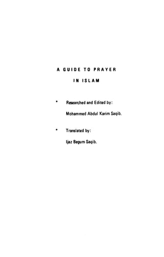 GUIDE TO PRAYER
ril rsLAM
RenearchedandEditedby:
MohammedAbdulKarimSaqib.
Translatedby:
ljazBegumSaqib.
A GUIDE TO PRAYER
IN ISLAM
*
*
Researched and Edited by:
Mohammed Abdul Karim Saqib.
Translated by:
Ijaz Begum Saqib.
 