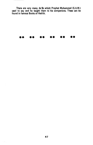 Thereareveryrnanydu'[swhichProphetMuhammad(S.AW.}
usedto sayandhetaughtthemto hiscompanions.Thesecanbe
foundinfamousBooksof Hadith.
or oo oo ol oo lo
47
There are very many du'as which Prophet Muhammad (S.A.W.)
used to say and he taught them to his companions. These can be
found in famous Books of Hadith.
•• •• ••
47
•• •• ••
 
