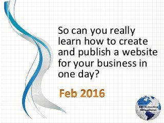 So can you really
learn how to create
and publish a website
for your business in
one day?
 