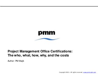 Project Management Office Certifications:
The who, what, how, why, and the costs
Author: PM Majik
Copyright 2021. All rights reserved. www.pmmajik.com
 