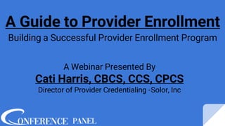 A Guide to Provider Enrollment
Building a Successful Provider Enrollment Program
A Webinar Presented By
Cati Harris, CBCS, CCS, CPCS
Director of Provider Credentialing -Solor, Inc
 