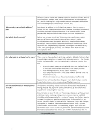 xi
xi
(different times of the day and the year), collecting data from different types of
informant (older, younger, male, female, different ethnic or religious groups,
etc.), and by collecting data using different methods (interviews, observations,
discussions with groups, participating in activities, etc.).
Will respondents be involved in validation?
How?
Data should be validated in the field with participants. Does the research
include time and suitable methods to encourage local meanings to emerge and
the researcher’s own emerging hypotheses to be validated, and to enable
people’s own analyses to be surfaced through discussion and reflection?
How will the data be recorded? Faithful and accurate recording of data is essential in qualitative research
exercises. While some ethnographic approaches to research involve
considerable participant observation, which does not allow for immediate
recording of data, the research approach to detail plans for recording data as
objectively and comprehensibly as possible, including the use of note taking,
audio, video, photographs, drawings, and different levels of detail in the
transcription of data.
Rigor in analysis and reporting
How will analysis be carried out and by whom? There are several approaches for analysing qualitative data after fieldwork that
ensure that generalizations are supported by adequate evidence – that they are
reliable and dependable – and that enable insights to emerge from the data.
Ask:
- Whether analysis is iterative, and whether it starts in the field (note: it
is important to include field researchers in the analysis process);
- How charting and coding of data is done in analysis;
- How comparative analysis is conducted, and how “deviant” cases are
taken into account;
- Whether there can be use of quasi-statistics (counts of events)
You don’t need to know what these things are in any depth, but you need to
know whether they are being considered carefully by researchers.
How will researchers ensure the transparency
of results?
Transparency in reporting enables researchers demonstrate the credibility of
findings. Reports should provide readers with a thorough description of the
steps taken in conducting their research.
Documentation of research data and the subsequent steps of synthesis, analysis
and interpretation (including making primary research material available),
should be made freely available for a number of reasons: first, if others want to
replicate the research to see whether they achieve similar results, they can;
second, it enables readers to assess whether the method chosen was the most
appropriate for answering the chosen research question; third, it enables
commissioners and consumers to trace findings, insights, implications and
recommendations back to source data; and fourth, it enables reflection on how
the research process itself was limited, and what the implications of this are.
Ethical considerations
 