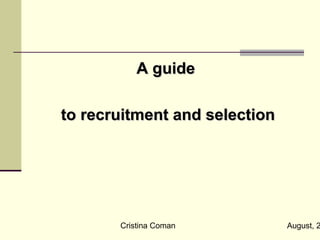 A guide

to recruitment and selection




       Cristina Coman          August, 2
 