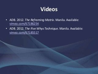 Videos
• ADB. 2012. The Reframing Matrix. Manila. Available:
vimeo.com/67186254
• ADB. 2012. The Five Whys Technique. Manila. Available:
vimeo.com/67185517
 