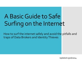 A BasicGuide toSafe
Surfing on the Internet
How to surf the internet safely and avoid the pitfalls and
traps of Data Brokers and IdentityThieves
Updated 03/16/2014
 