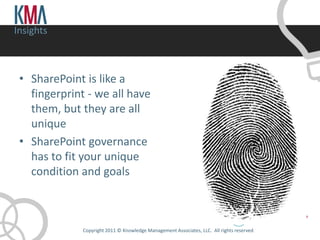 Insights



 • SharePoint is like a
   fingerprint - we all have
   them, but they are all
   unique
 • SharePoint governance
   has to fit your unique
   condition and goals


                                                                                       TWITTER #KMASP
              Copyright 2011 © Knowledge Management Associates, LLC. All rights reserved .
 