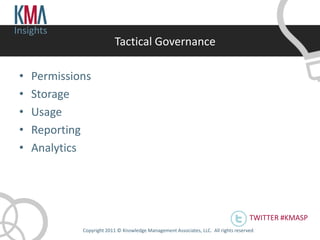Insights
                            Tactical Governance

 •   Permissions
 •   Storage
 •   Usage
 •   Reporting
 •   Analytics




                                                                                       TWITTER #KMASP
              Copyright 2011 © Knowledge Management Associates, LLC. All rights reserved .
 